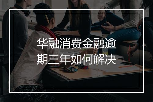 华融消费金融逾期三年如何解决