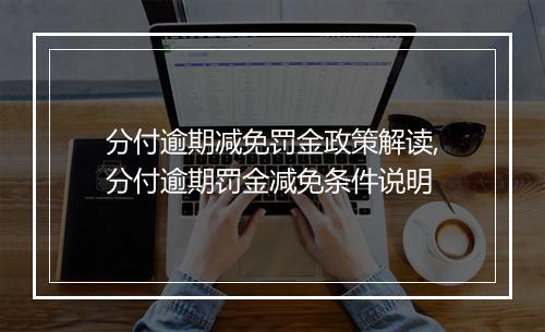 分付逾期减免罚金政策解读,分付逾期罚金减免条件说明