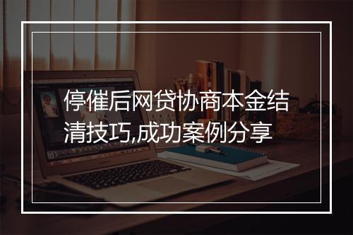 停催后网贷协商本金结清技巧,成功案例分享