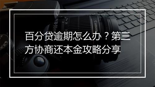 百分贷逾期怎么办？第三方协商还本金攻略分享