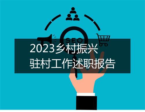2023乡村振兴驻村工作述职报告