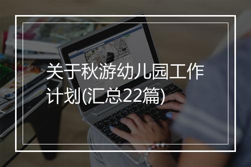 关于秋游幼儿园工作计划(汇总22篇)