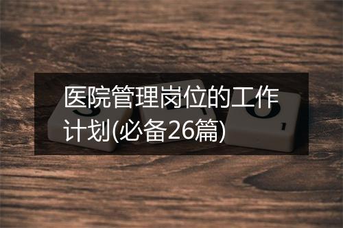 医院管理岗位的工作计划(必备26篇)