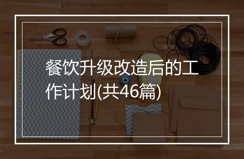 餐饮升级改造后的工作计划(共46篇)