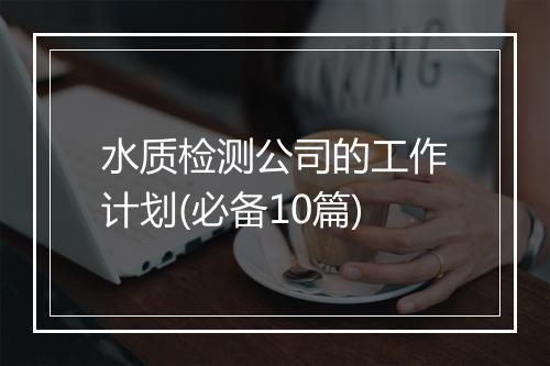 水质检测公司的工作计划(必备10篇)
