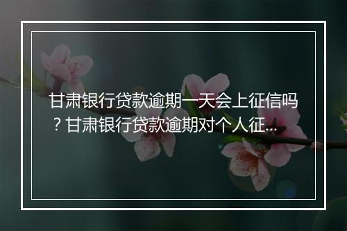 甘肃银行贷款逾期一天会上征信吗？甘肃银行贷款逾期对个人征信的影响