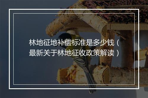 林地征地补偿标准是多少钱（最新关于林地征收政策解读）