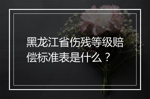 黑龙江省伤残等级赔偿标准表是什么？