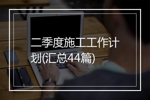 二季度施工工作计划(汇总44篇)