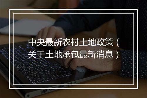 中央最新农村土地政策（关于土地承包最新消息）