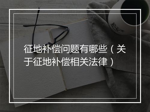征地补偿问题有哪些（关于征地补偿相关法律）