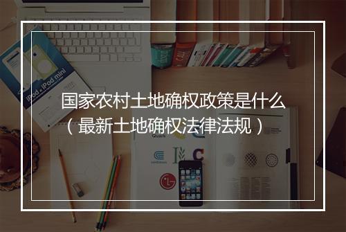 国家农村土地确权政策是什么（最新土地确权法律法规）