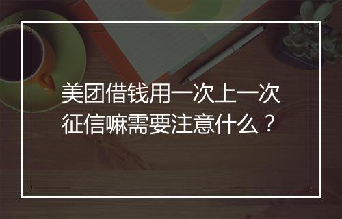 美团借钱用一次上一次征信嘛需要注意什么？