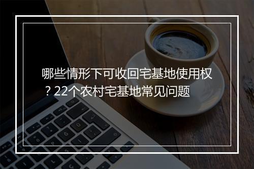 哪些情形下可收回宅基地使用权？22个农村宅基地常见问题