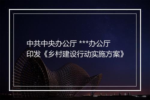 中共中央办公厅 ***办公厅印发《乡村建设行动实施方案》