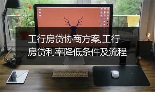 工行房贷协商方案,工行房贷利率降低条件及流程
