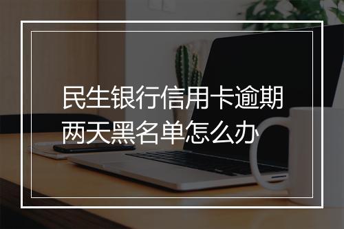 民生银行信用卡逾期两天黑名单怎么办