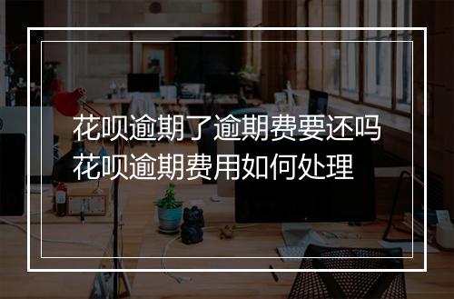 花呗逾期了逾期费要还吗花呗逾期费用如何处理