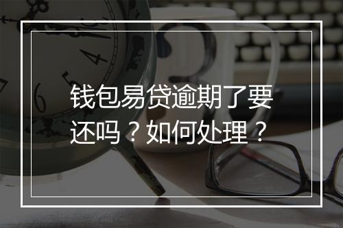 钱包易贷逾期了要还吗？如何处理？