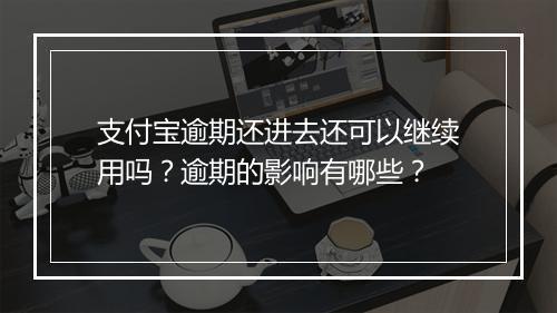 支付宝逾期还进去还可以继续用吗？逾期的影响有哪些？