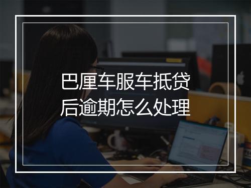 巴厘车服车抵贷后逾期怎么处理