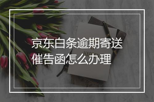 京东白条逾期寄送催告函怎么办理