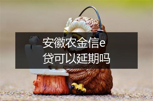 安徽农金信e贷可以延期吗