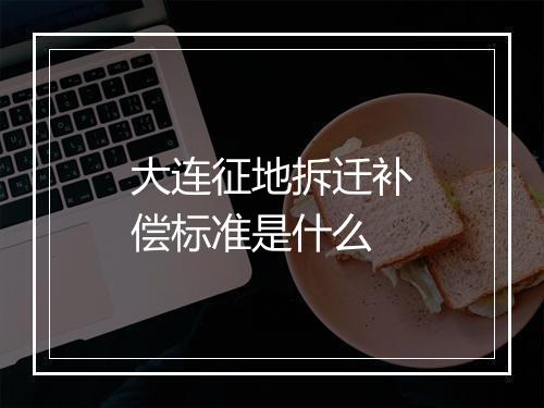 大连征地拆迁补偿标准是什么