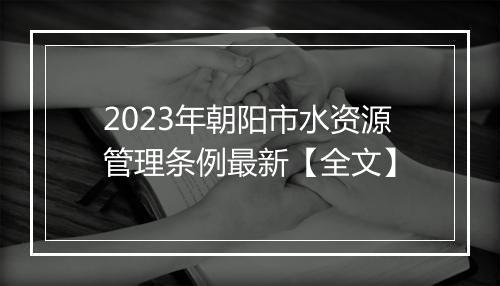2023年朝阳市水资源管理条例最新【全文】