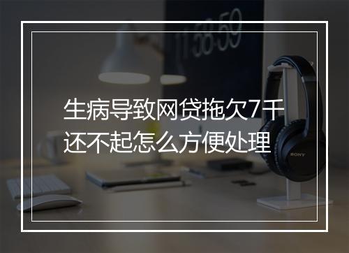生病导致网贷拖欠7千还不起怎么方便处理