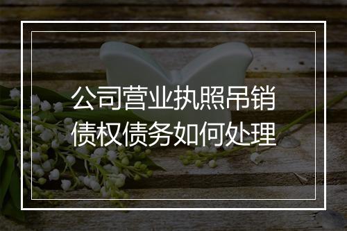 公司营业执照吊销债权债务如何处理