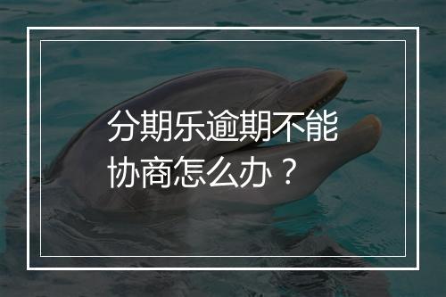分期乐逾期不能协商怎么办？
