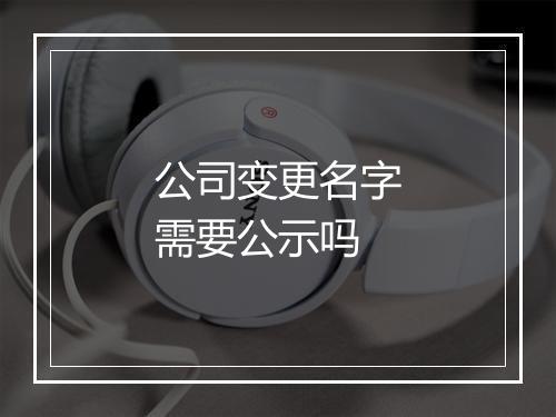 公司变更名字需要公示吗