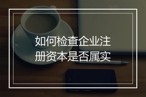 如何检查企业注册资本是否属实