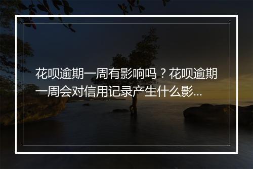 花呗逾期一周有影响吗？花呗逾期一周会对信用记录产生什么影响？