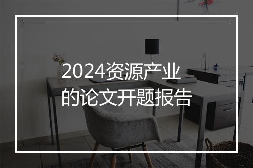 2024资源产业的论文开题报告