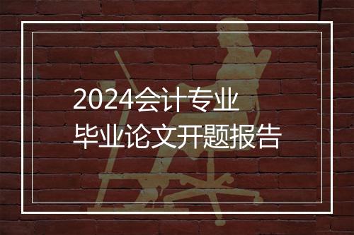 2024会计专业毕业论文开题报告
