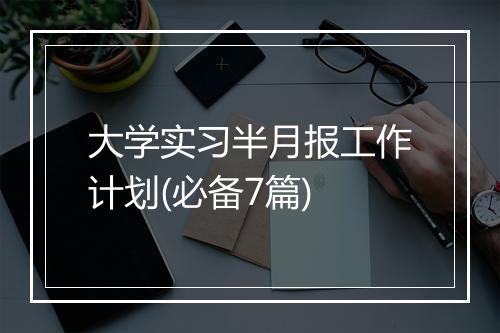 大学实习半月报工作计划(必备7篇)