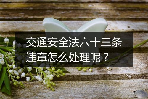 交通安全法六十三条违章怎么处理呢？