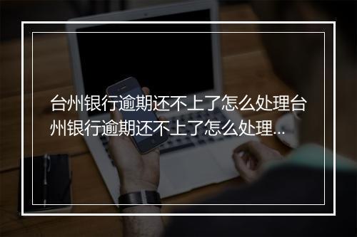 台州银行逾期还不上了怎么处理台州银行逾期还不上了怎么处理逾期贷款的解决