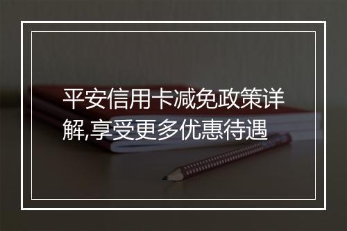 平安信用卡减免政策详解,享受更多优惠待遇