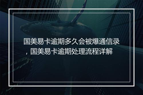 国美易卡逾期多久会被爆通信录，国美易卡逾期处理流程详解