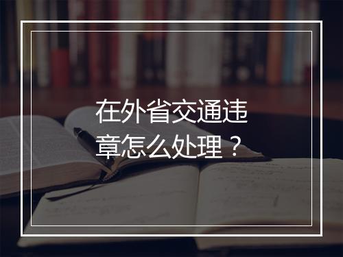 在外省交通违章怎么处理？