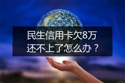 民生信用卡欠8万还不上了怎么办？