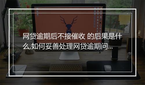 网贷逾期后不接催收 的后果是什么,如何妥善处理网贷逾期问题