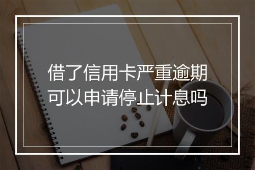 借了信用卡严重逾期可以申请停止计息吗