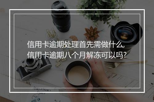 信用卡逾期处理首先需做什么,信用卡逾期八个月解冻可以吗?