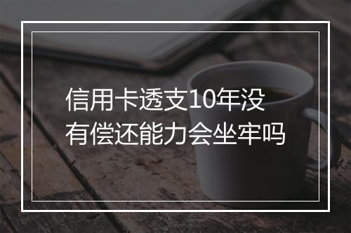 信用卡透支10年没有偿还能力会坐牢吗