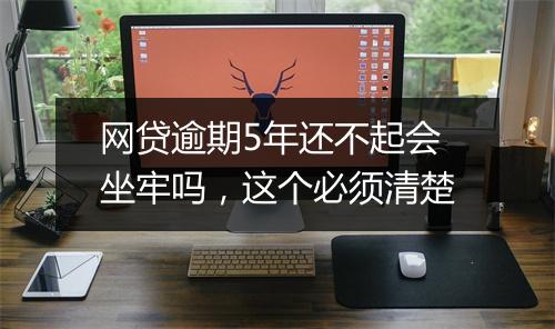 网贷逾期5年还不起会坐牢吗，这个必须清楚