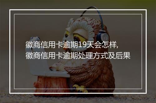 徽商信用卡逾期19天会怎样,徽商信用卡逾期处理方式及后果